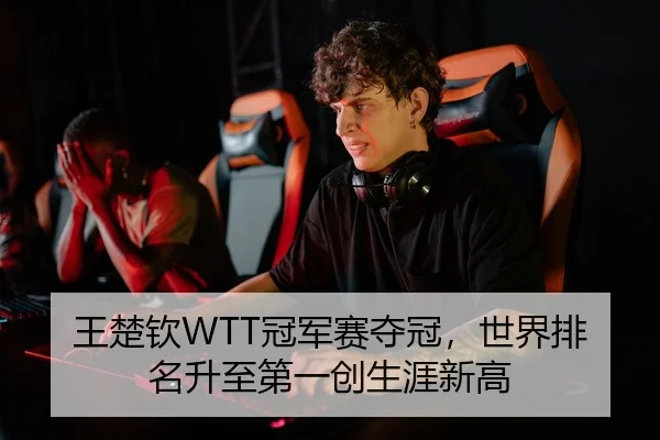 王楚钦WTT冠军赛夺冠，世界排名升至第一创生涯新高